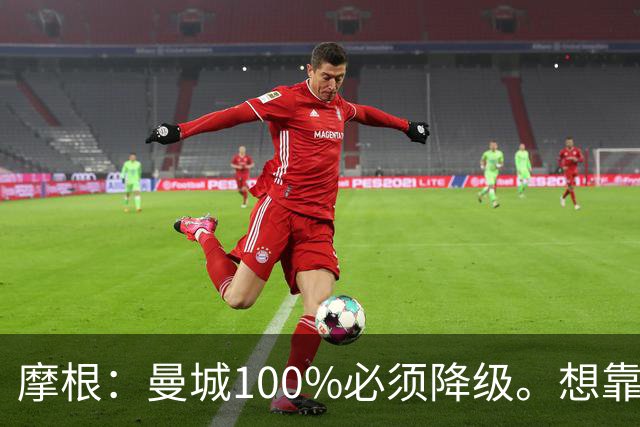 摩根：曼城100%必须降级。想靠罚款和转会禁令脱身？绝对不行
