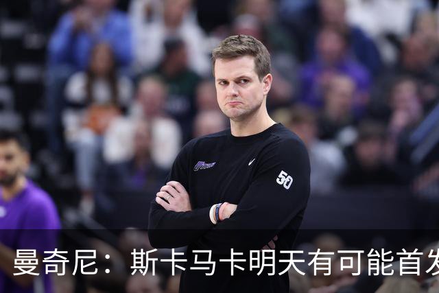 曼奇尼：斯卡马卡明天有可能首发；绝不会低估土耳其