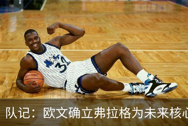 队记：欧文确立弗拉格为未来核心绝非仅是说说 他摒弃了老将傲慢