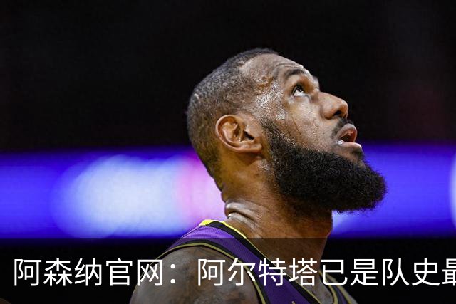 阿森纳官网：阿尔特塔已是队史最伟大主帅之一，是胜率最高的主帅