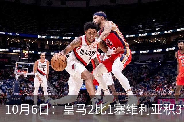 10月6日：皇马2比1塞维利亚积37分领跑西甲，安切洛蒂延续连胜势头，争冠悬念再起
